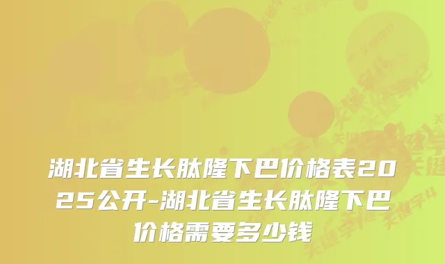 湖北省生长肽隆下巴价格表2025公开-湖北省生长肽隆下巴价格需要多少钱