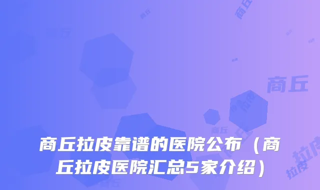 商丘拉皮靠谱的医院公布（商丘拉皮医院汇总5家介绍）