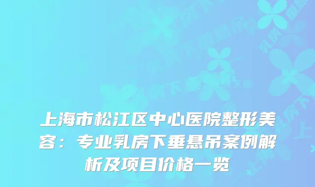 上海市松江区中心医院整形美容：专业乳房下垂悬吊案例解析及项目价格一览