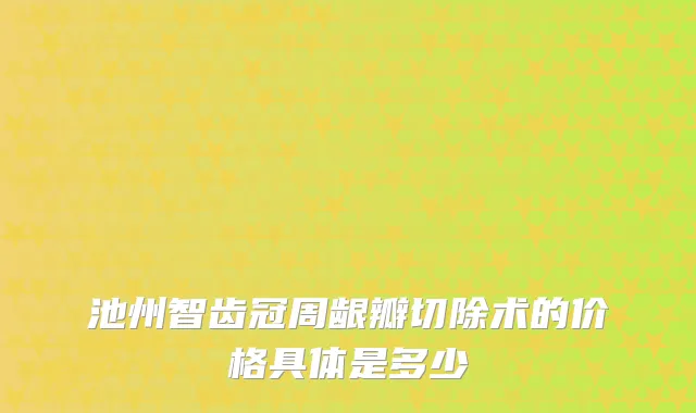 池州智齿冠周龈瓣切除术的价格具体是多少