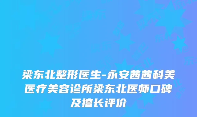 梁东北整形医生-永安茜茜科美医疗美容诊所梁东北医师口碑及擅长评价