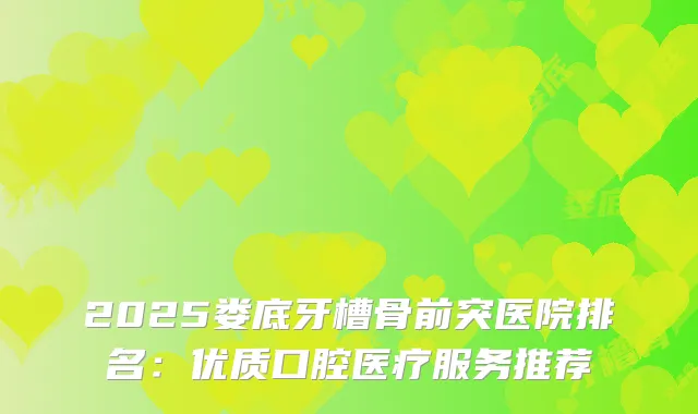 2025娄底牙槽骨前突医院排名:优质口腔医疗服务推荐