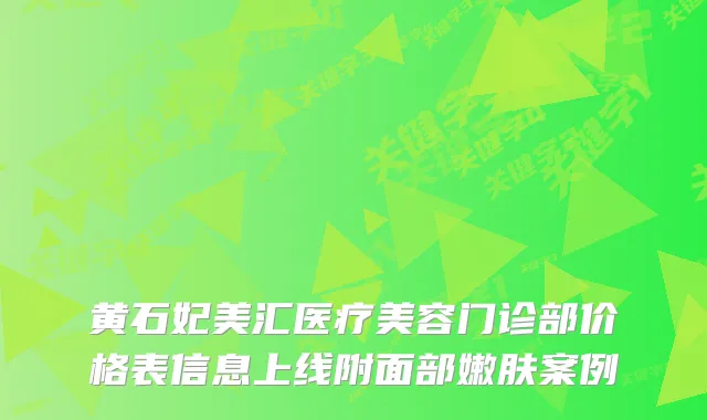 黄石妃美汇医疗美容门诊部价格表信息上线附面部嫩肤案例