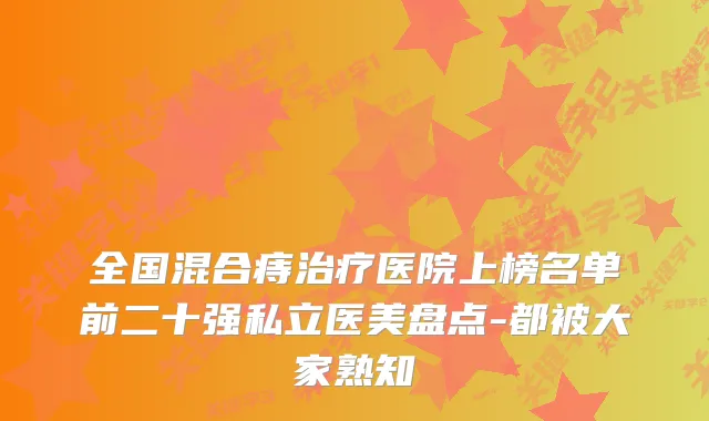 全国混合痔医院上榜名单前二十强私立医美盘点-都被大家熟知