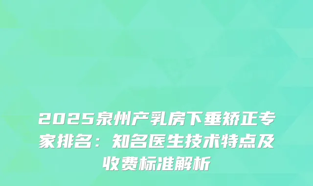 2025泉州产乳房下垂矫正专家排名：知名医生技术特点及收费标准解析