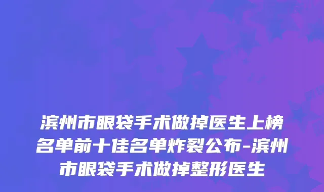 滨州市眼袋手术做掉医生上榜名单前十佳名单炸裂公布-滨州市眼袋手术做掉整形医生