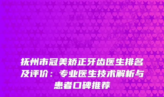 抚州市冠美矫正牙齿医生排名及评价：专业医生技术解析与患者口碑推荐