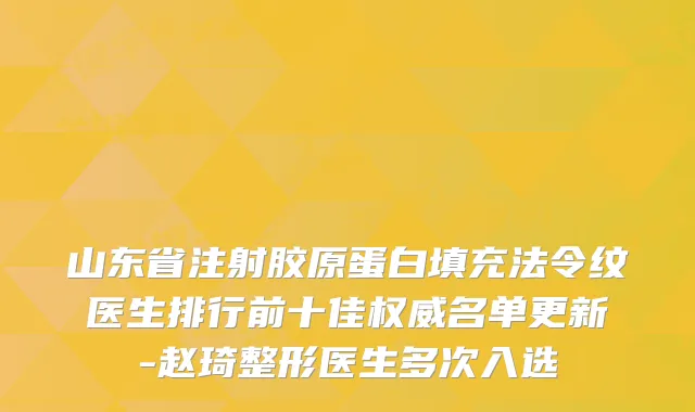 山东省注射胶原蛋白填充法令纹医生排行前十佳名单更新-赵琦整形医生多次入选