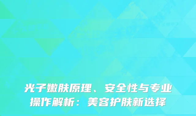 光子嫩肤原理、安全性与专业操作解析：美容护肤新选择