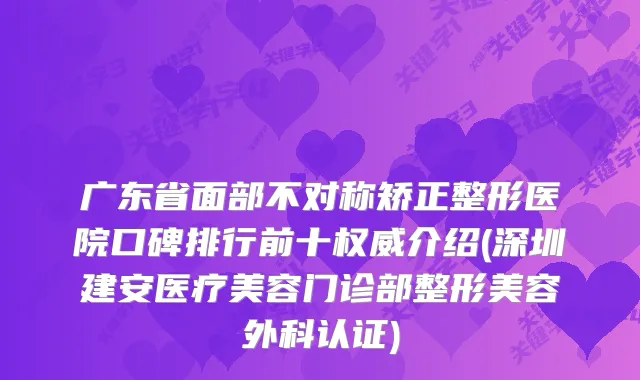广东省面部不对称矫正整形医院口碑排行前十介绍(深圳建安医疗美容门诊部整形美容外科认证)