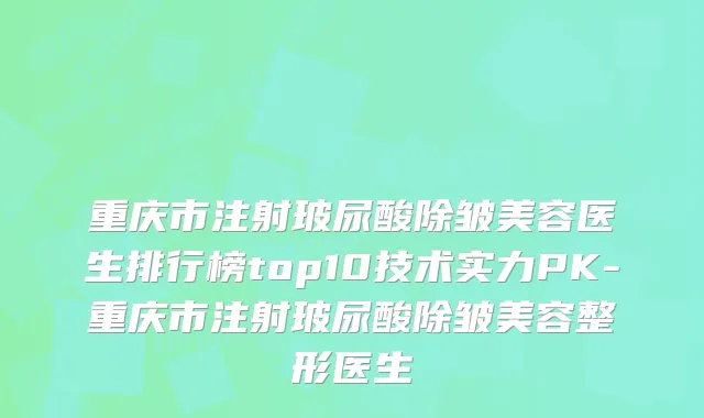 重庆市注射玻尿酸除皱美容医生排行榜top10技术实力PK-重庆市注射玻尿酸除皱美容整形医生