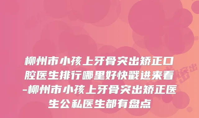 柳州市小孩上牙骨突出矫正口腔医生排行哪里好快戳进来看-柳州市小孩上牙骨突出矫正医生公私医生都有盘点