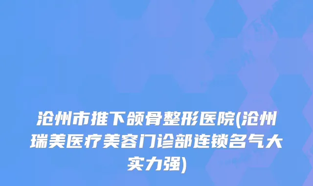 沧州市推下颌骨整形医院(沧州瑞美医疗美容门诊部连锁名气大实力强)