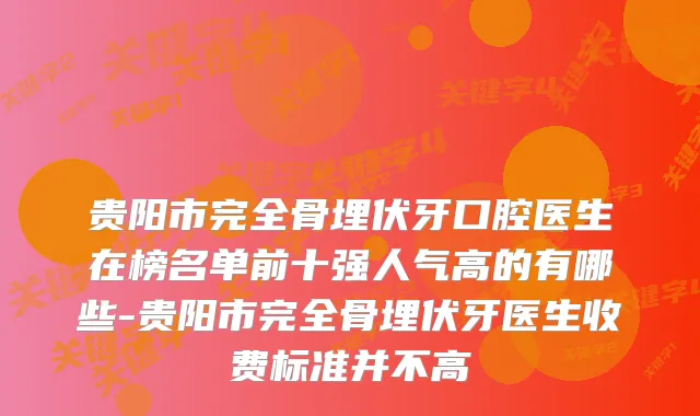 贵阳市完全骨埋伏牙口腔医生在榜名单前十强人气高的有哪些-贵阳市完全骨埋伏牙医生收费标准并不高