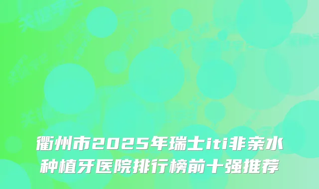 衢州市2025年瑞士iti非亲水种植牙医院排行榜前十强推荐