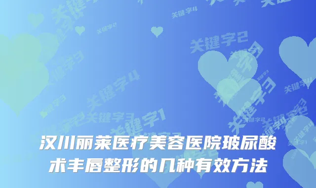 汉川丽莱医疗美容医院玻尿酸术丰唇整形的几种有效方法