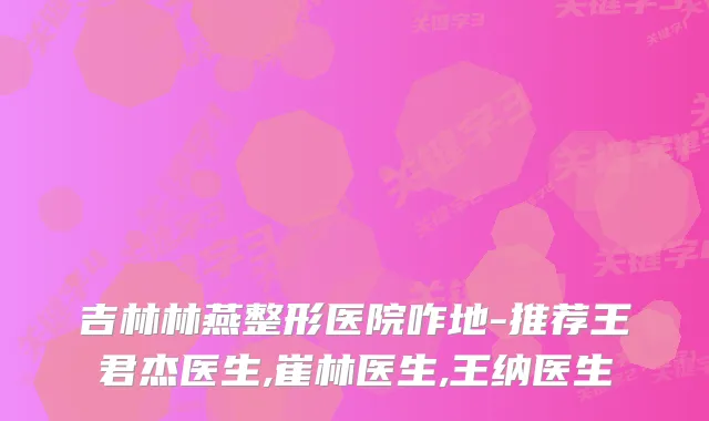 吉林林燕整形医院咋地-推荐王君杰医生,崔林医生,王纳医生