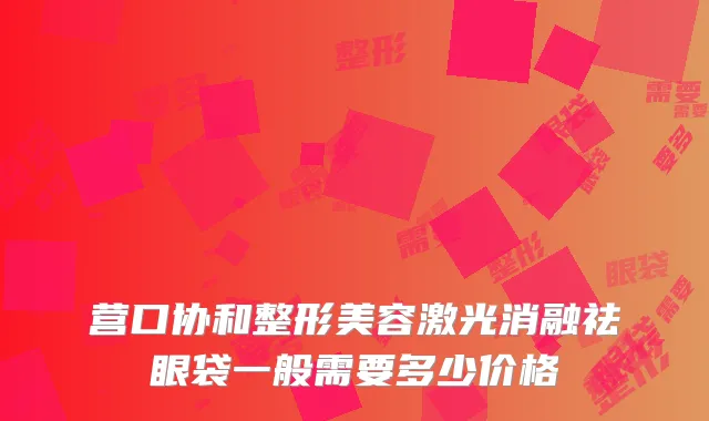 营口协和整形美容激光消融祛眼袋一般需要多少价格