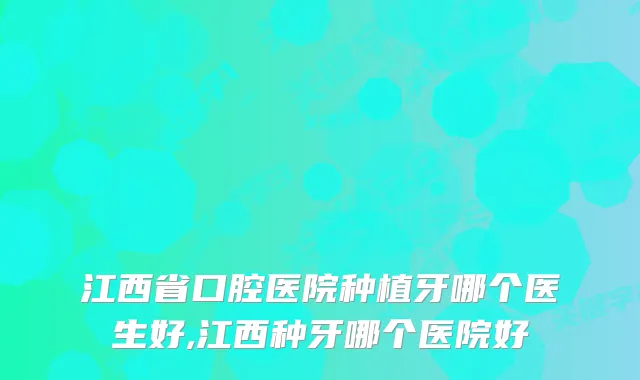 江西省口腔医院种植牙哪个医生好,江西种牙哪个医院好