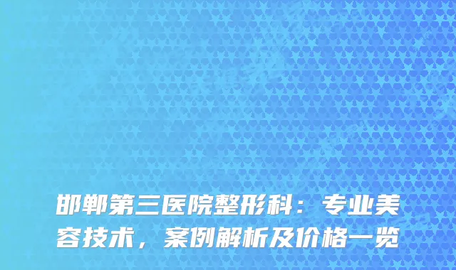 邯郸第三医院整形科：专业美容技术，案例解析及价格一览