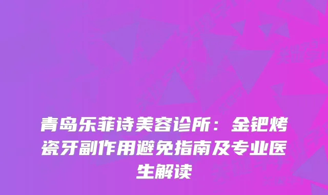 青岛乐菲诗美容诊所：金钯烤瓷牙副作用避免指南及专业医生解读