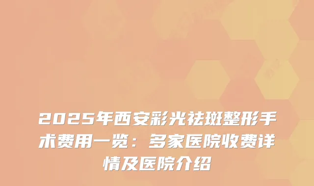 2025年西安彩光祛斑整形手术费用一览：多家医院收费详情及医院介绍