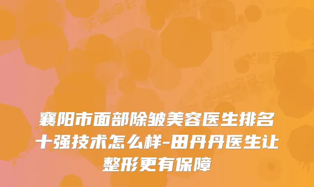 襄阳市面部除皱美容医生排名十强技术怎么样-田丹丹医生让整形更有保障