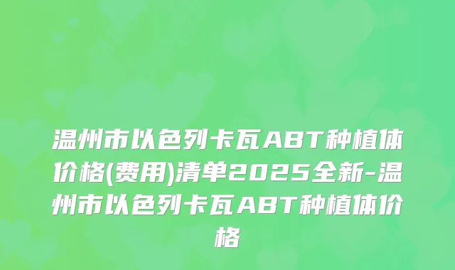 温州市以色列卡瓦ABT种植体价格(费用)清单2025全新-温州市以色列卡瓦ABT种植体价格