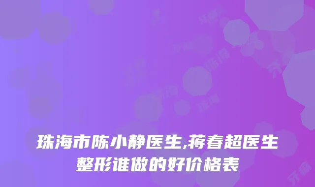 珠海市陈小静医生,蒋春超医生整形谁做的好价格表