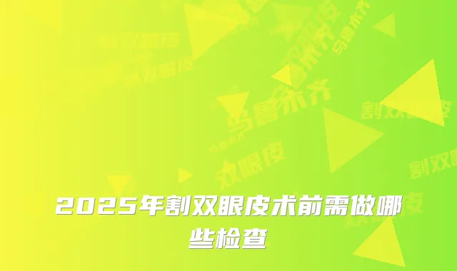2025年割双眼皮术前需做哪些检查
