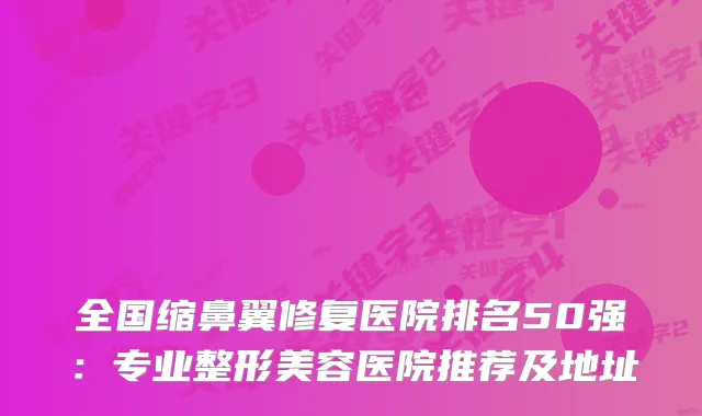 全国缩鼻翼修复医院排名50强：专业整形美容医院推荐及地址