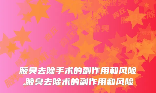 腋臭去除手术的副作用和风险,腋臭去除术的副作用和风险