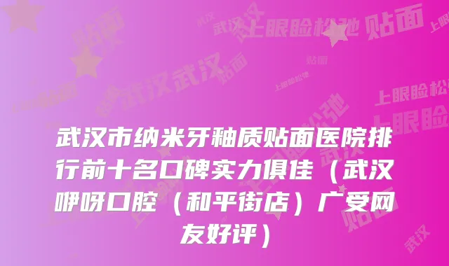 武汉市纳米牙釉质贴面医院排行前十名口碑实力俱佳（武汉咿呀口腔（和平街店）广受网友好评）