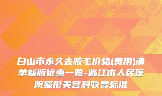 白山市永久去腋毛价格(费用)清单新版优惠一览-临江市人民医院整形美容科收费标准