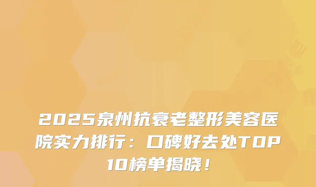 2025泉州抗衰老整形美容医院实力排行:口碑好去处TOP10榜单揭晓!