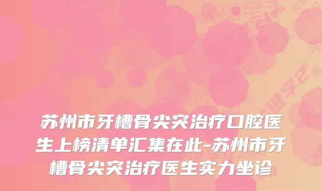 苏州市牙槽骨尖突口腔医生上榜清单汇集在此-苏州市牙槽骨尖突医生实力坐诊