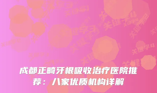 成都正畸牙根吸收医院推荐:八家优质机构详解