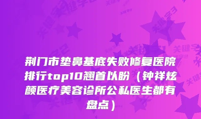 荆门市垫鼻基底失败修复医院排行top10翘首以盼（钟祥炫颜医疗美容诊所公私医生都有盘点）