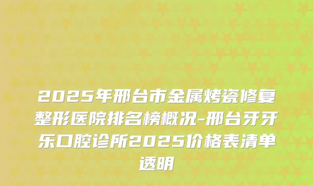 2025年邢台市金属烤瓷修复整形医院排名榜概况-邢台牙牙乐口腔诊所2025价格表清单透明