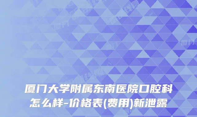 厦门大学附属东南医院口腔科怎么样-价格表(费用)新泄露