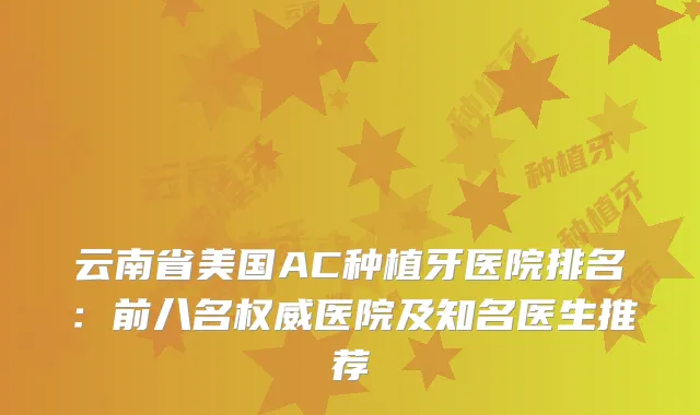 云南省美国AC种植牙医院排名：前八名医院及知名医生推荐