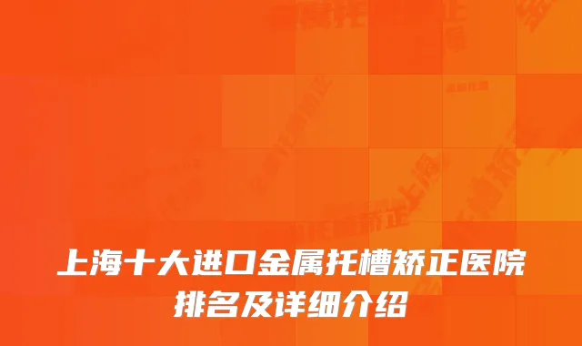 上海十大进口金属托槽矫正医院排名及详细介绍