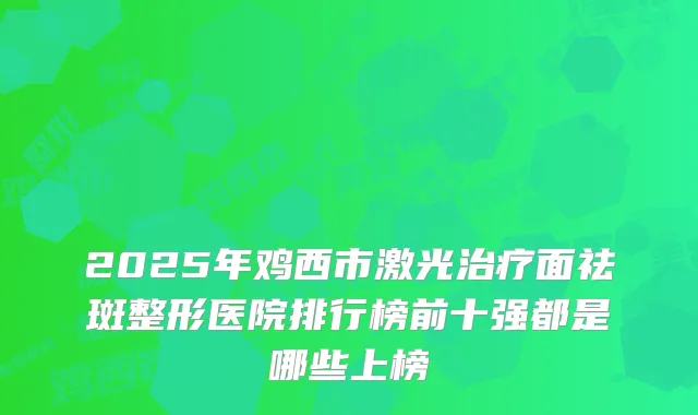 2025年鸡西市激光面祛斑整形医院排行榜前十强都是哪些上榜