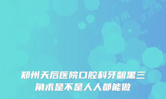 郑州天后医院口腔科牙龈黑三角术是不是人人都能做