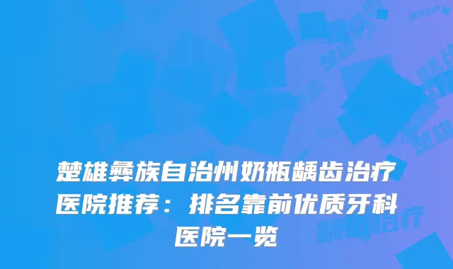 楚雄彝族自治州奶瓶龋齿医院推荐:排名靠前优质牙科医院一览