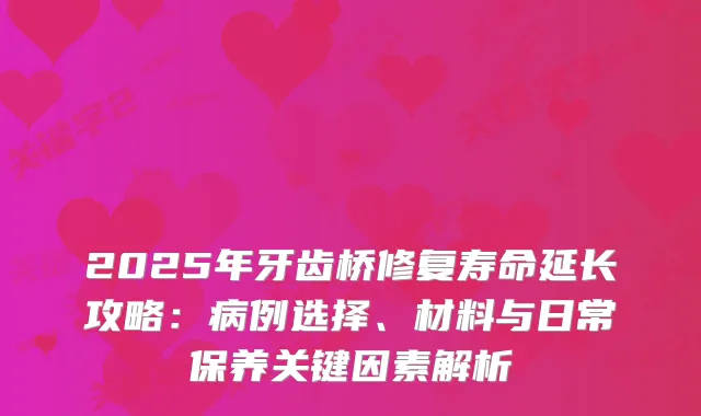 2025年牙齿桥修复寿命延长攻略：病例选择、材料与日常保养关键因素解析