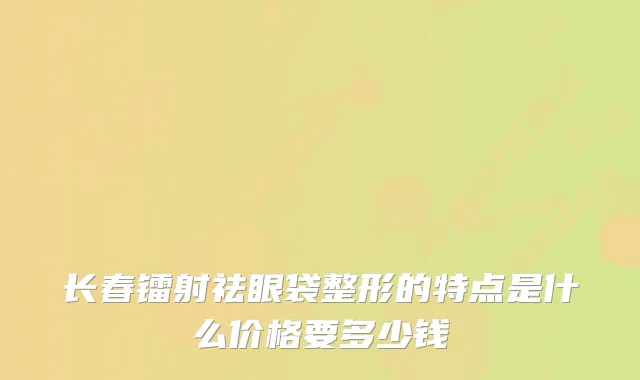 长春镭射祛眼袋整形的特点是什么价格要多少钱