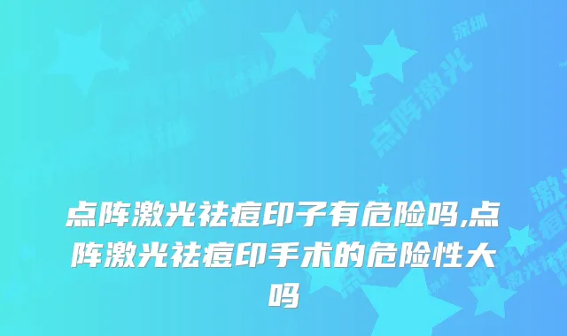 点阵激光祛痘印子有危险吗,点阵激光祛痘印手术的危险性大吗