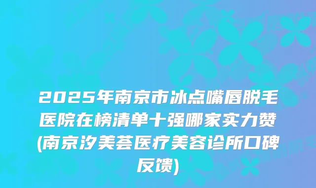 2025年南京市冰点嘴唇脱毛医院在榜清单十强哪家实力赞(南京汐美荟医疗美容诊所口碑反馈)