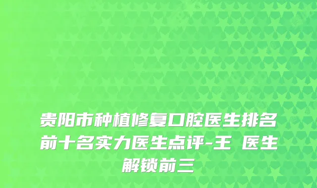 贵阳市种植修复口腔医生排名前十名实力医生点评-王珺医生解锁前三